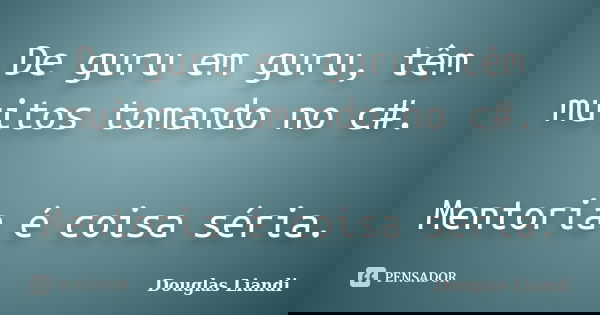 De guru em guru, têm muitos tomando no c#. Mentoria é coisa séria.... Frase de Douglas Liandi.