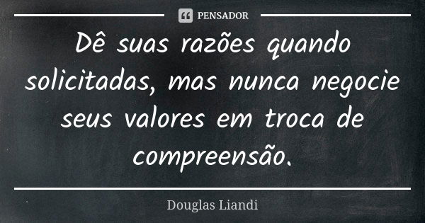 Dê suas razões quando solicitadas, mas nunca negocie seus valores em troca de compreensão.... Frase de Douglas Liandi.