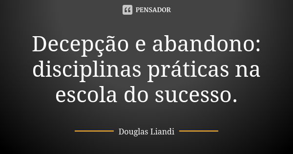 Decepção e abandono: disciplinas práticas na escola do sucesso.... Frase de Douglas Liandi.