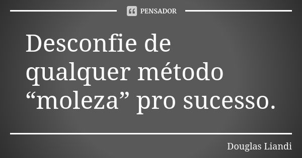 Desconfie de qualquer método “moleza” pro sucesso.... Frase de Douglas Liandi.