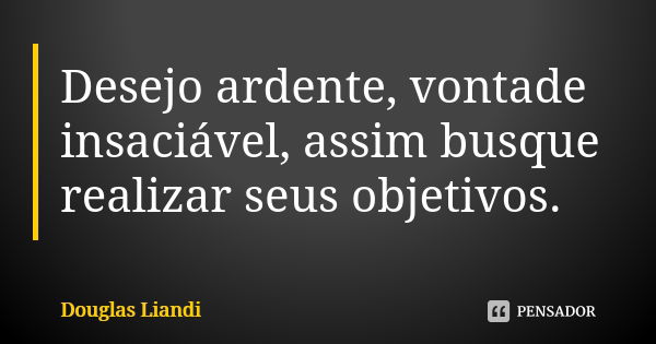 Desejo ardente, vontade insaciável, assim busque realizar seus objetivos.... Frase de Douglas Liandi.