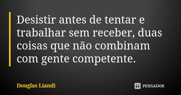 Desistir antes de tentar e trabalhar sem receber, duas coisas que não combinam com gente competente.... Frase de Douglas Liandi.