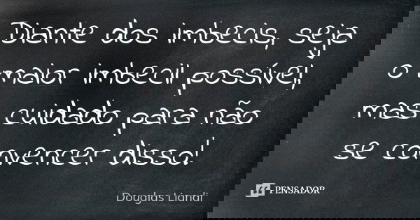 Diante dos imbecis, seja o maior imbecil possível, mas cuidado para não se convencer disso!... Frase de Douglas Liandi.