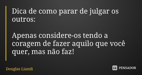 Dica de como parar de julgar os outros: Apenas considere-os tendo a coragem de fazer aquilo que você quer, mas não faz!... Frase de Douglas Liandi.