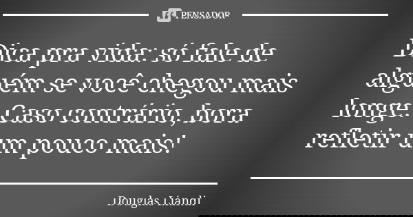 Dica pra vida: só fale de alguém se você chegou mais longe. Caso contrário, bora refletir um pouco mais!... Frase de Douglas Liandi.