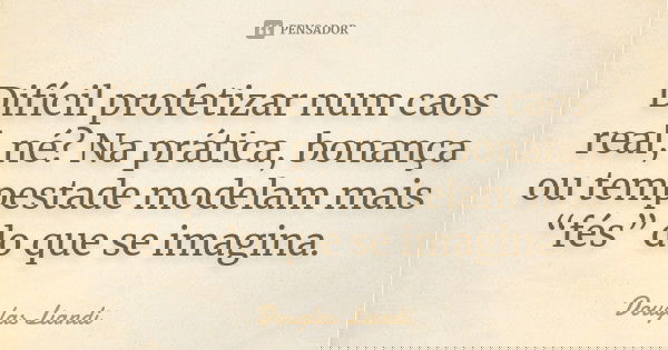 Difícil profetizar num caos real, né? Na prática, bonança ou tempestade modelam mais “fés” do que se imagina.... Frase de DOUGLAS LIANDI.