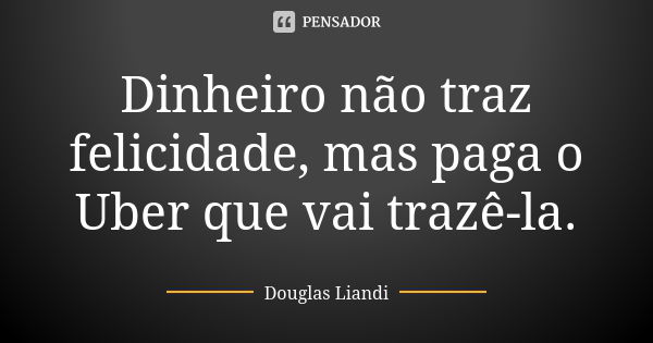 Dinheiro não traz felicidade, mas paga o Uber que vai trazê-la.... Frase de Douglas Liandi.