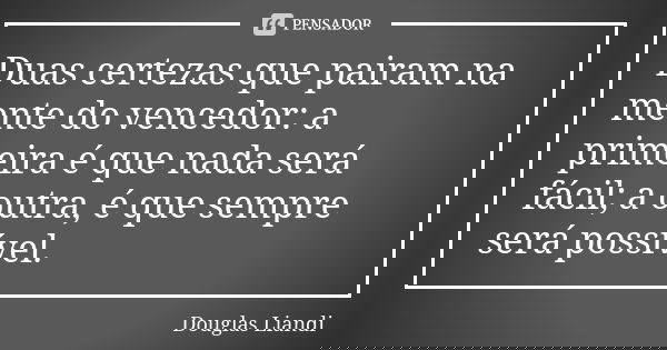 Duas certezas que pairam na mente do vencedor: a primeira é que nada será fácil; a outra, é que sempre será possível.... Frase de Douglas Liandi.