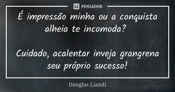 É impressão minha ou a conquista alheia te incomoda? Cuidado, acalentar inveja grangrena seu próprio sucesso!... Frase de Douglas Liandi.