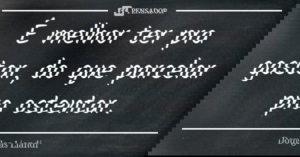 É melhor ter pra gastar, do que parcelar pra ostentar.... Frase de Douglas Liandi.