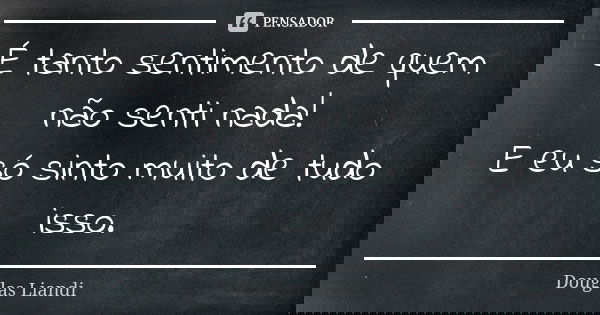 É tanto sentimento de quem não senti nada! E eu só sinto muito de tudo isso.... Frase de Douglas Liandi.