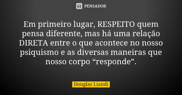 Em primeiro lugar, RESPEITO quem pensa diferente, mas há uma relação DIRETA entre o que acontece no nosso psiquismo e as diversas maneiras que nosso corpo “resp... Frase de Douglas Liandi.