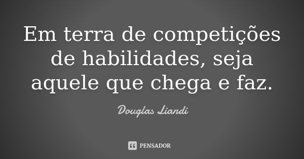 Em terra de competições de habilidades, seja aquele que chega e faz.... Frase de Douglas Liandi.