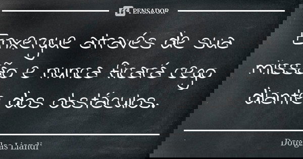 Enxergue através de sua missão e nunca ficará cego diante dos obstáculos.... Frase de Douglas Liandi.