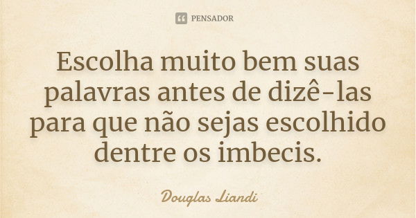 Escolha muito bem suas palavras antes de dizê-las para que não sejas escolhido dentre os imbecis.... Frase de Douglas Liandi.