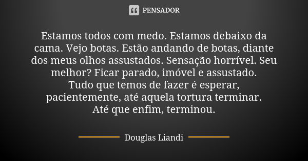 Estamos todos com medo. Estamos debaixo da cama. Vejo botas. Estão andando de botas, diante dos meus olhos assustados. Sensação horrível. Seu melhor? Ficar para... Frase de Douglas Liandi.