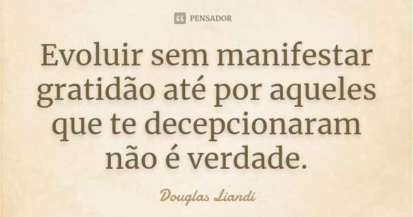 Evoluir sem manifestar gratidão até por aqueles que te decepcionaram não é verdade.... Frase de Douglas Liandi.