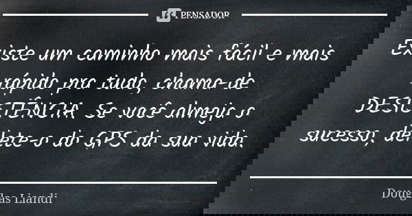 Existe um caminho mais fácil e mais rápido pra tudo, chama-de DESISTÊNCIA. Se você almeja o sucesso, delete-o do GPS da sua vida.... Frase de Douglas Liandi.