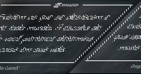 Existem os que se destacam e existe todo mundo. A escolha de qual lado você pertence determina muita coisa em sua vida.... Frase de Douglas Liandi.