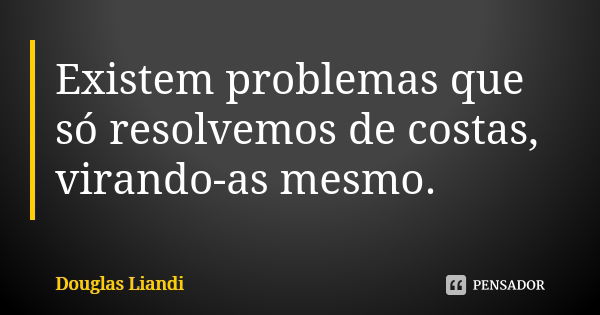 Existem problemas que só resolvemos de costas, virando-as mesmo.... Frase de Douglas Liandi.