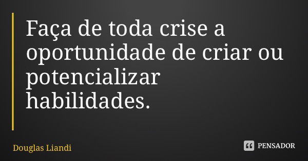 Faça de toda crise a oportunidade de criar ou potencializar habilidades.... Frase de Douglas Liandi.