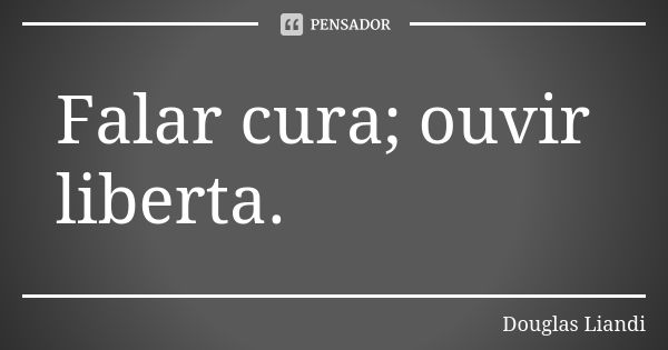 Falar cura; ouvir liberta.... Frase de Douglas Liandi.