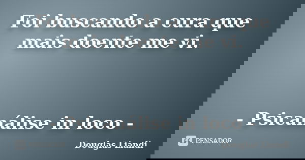 Foi buscando a cura que mais doente me vi. - Psicanálise in loco -... Frase de Douglas Liandi.