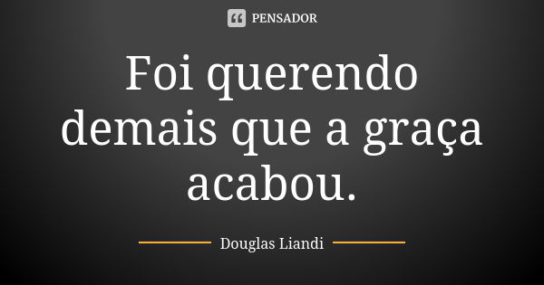 Foi querendo demais que a graça acabou.... Frase de Douglas Liandi.