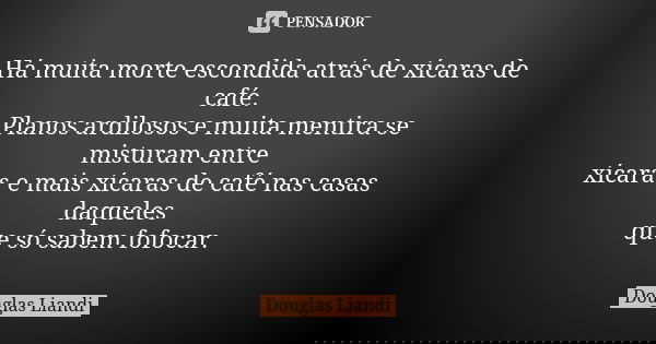 Há muita morte escondida atrás de xícaras de café. Planos ardilosos e muita mentira se misturam entre xícaras e mais xícaras de café nas casas daqueles que só s... Frase de Douglas Liandi.