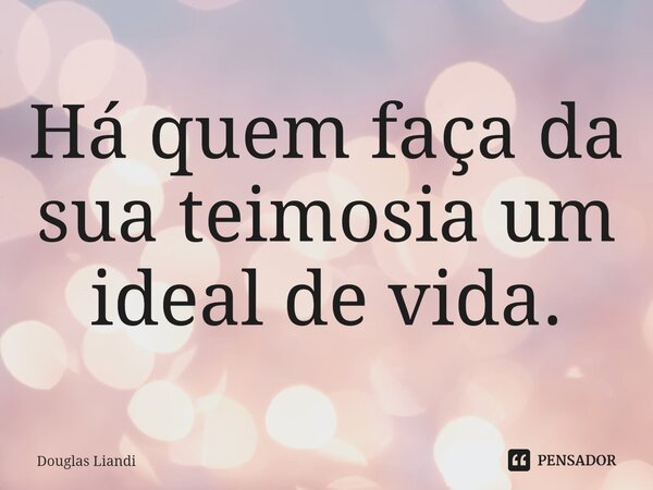 ⁠Há quem faça da sua teimosia um ideal de vida.... Frase de Douglas Liandi.
