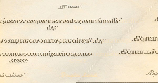 Há quem se compara aos outros para humilhá-los; Há quem se compara aos outros para invejá-los; Há quem não se compara com ninguém e apenas cresce.... Frase de Douglas Liandi.