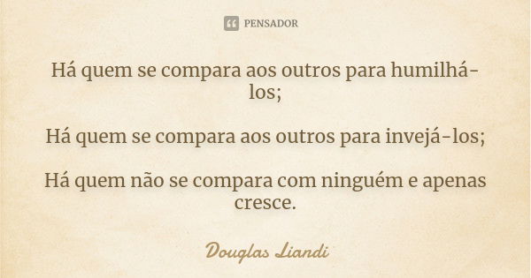 Há quem se compara aos outros para humilhá-los; Há quem se compara aos outros para invejá-los; Há quem não se compara com ninguém e apenas cresce.... Frase de Douglas Liandi.