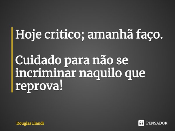 ⁠Hoje critico; amanhã faço. Cuidado para não se incriminar naquilo que reprova!... Frase de Douglas Liandi.