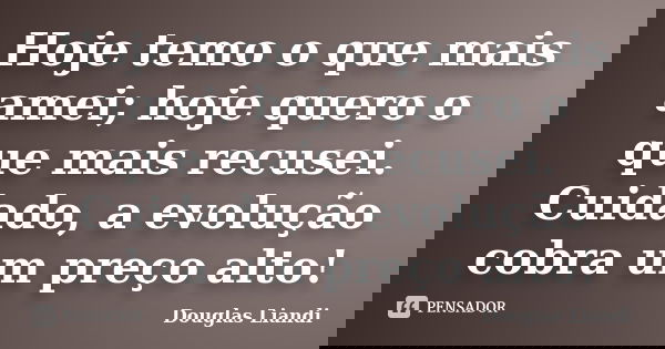 Hoje temo o que mais amei; hoje quero o que mais recusei. Cuidado, a evolução cobra um preço alto!... Frase de Douglas Liandi.