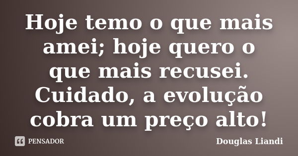 Hoje temo o que mais amei; hoje quero o que mais recusei. Cuidado, a evolução cobra um preço alto!... Frase de Douglas Liandi.