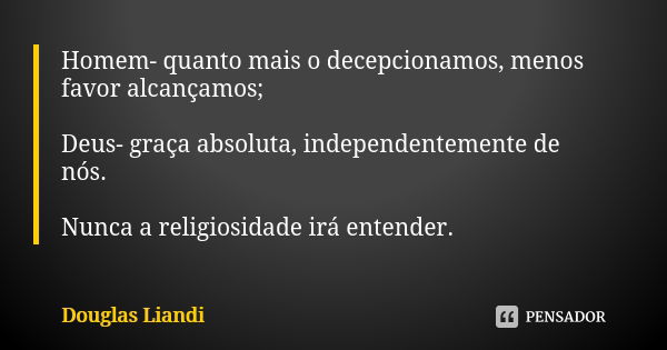 Homem- quanto mais o decepcionamos, menos favor alcançamos; Deus- graça absoluta, independentemente de nós. Nunca a religiosidade irá entender.... Frase de Douglas Liandi.