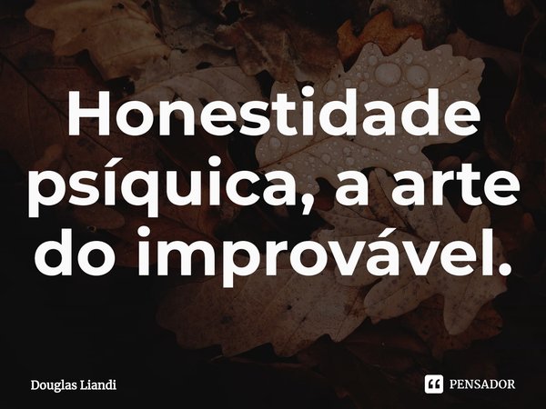 ⁠Honestidade psíquica, a arte do improvável.... Frase de Douglas Liandi.