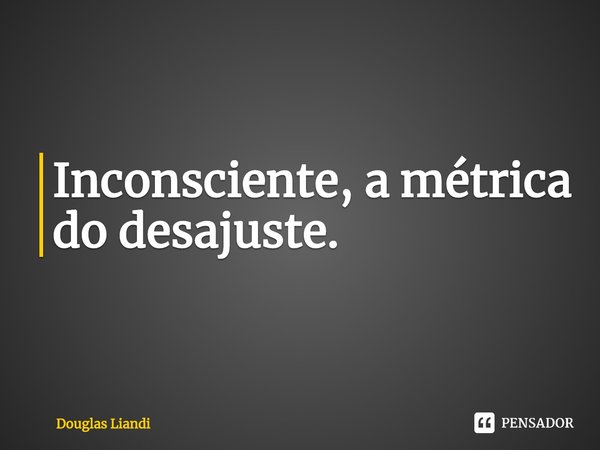 ⁠Inconsciente, a métrica do desajuste.... Frase de Douglas Liandi.