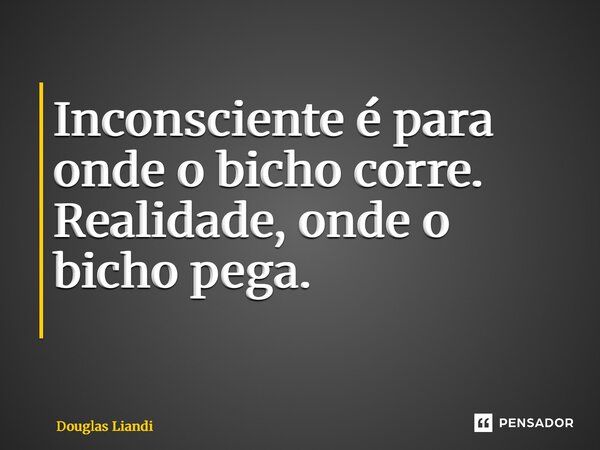 Inconsciente é para onde o bicho corre. Realidade, onde o bicho pega. ⁠... Frase de Douglas Liandi.