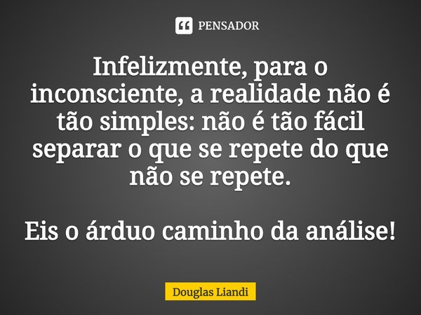 ⁠Infelizmente, para o inconsciente, a realidade não é tão simples: não é tão fácil separar o que se repete do que não se repete. Eis o árduo caminho da análise!... Frase de Douglas Liandi.