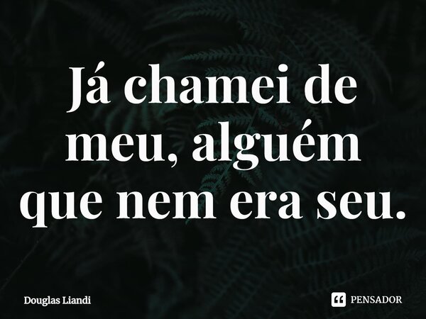 ⁠Já chamei de meu, alguém que nem era seu.... Frase de Douglas Liandi.