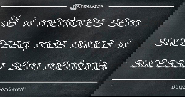 Já vi mentores sem sucesso, mas nunca vi sucesso sem mentoria.... Frase de Douglas Liandi.