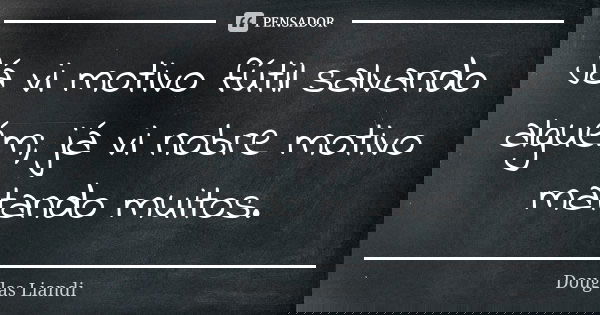 Já vi motivo fútil salvando alguém; já vi nobre motivo matando muitos.... Frase de Douglas Liandi.