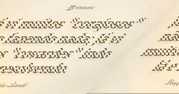 Já vi muitos "corajosos" não fazendo nada; Já vi muitos "covardes" indo lá e resolvendo.... Frase de Douglas Liandi.