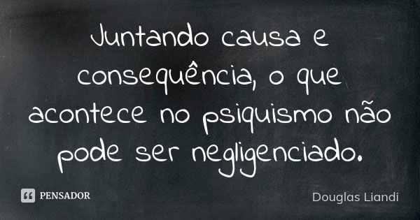 Juntando causa e consequência, o que acontece no psiquismo não pode ser negligenciado.... Frase de Douglas Liandi.