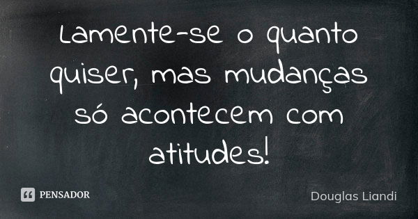 Lamente-se o quanto quiser, mas mudanças só acontecem com atitudes!... Frase de Douglas Liandi.