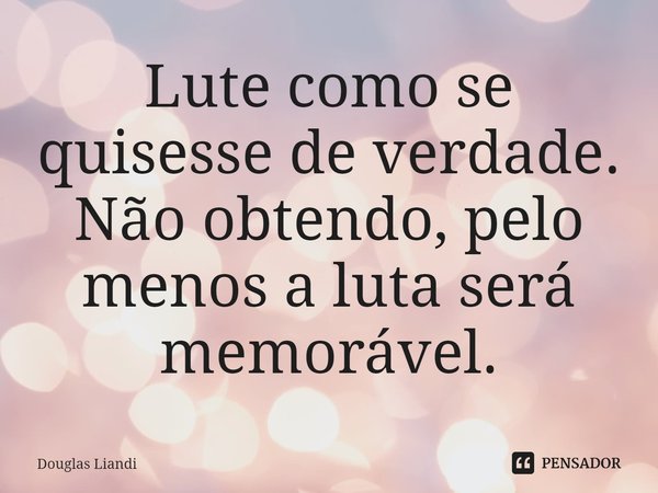 ⁠Lute como se quisesse de verdade. Não obtendo, pelo menos a luta será memorável.... Frase de Douglas Liandi.