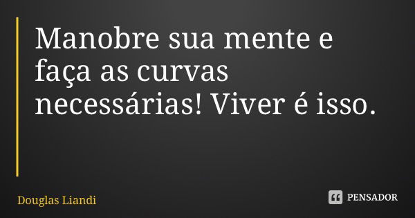 Manobre sua mente e faça as curvas necessárias! Viver é isso.... Frase de Douglas Liandi.