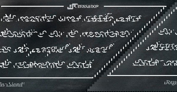 Me mostre uma razão para eu desistir e eu te mostrarei dezenas do porquê de você estar onde realmente está.... Frase de Douglas Liandi.