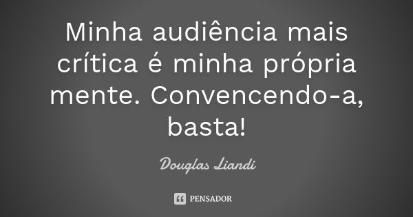 Minha audiência mais crítica é minha própria mente. Convencendo-a, basta!... Frase de Douglas Liandi.